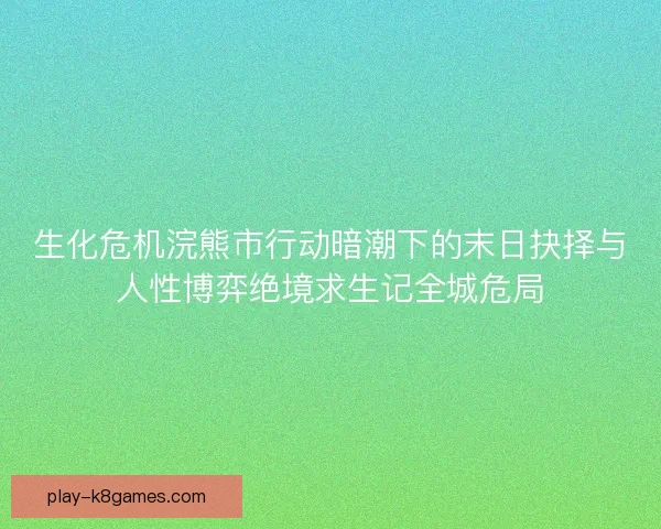 生化危机浣熊市行动暗潮下的末日抉择与人性博弈绝境求生记全城危局