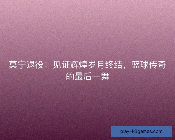 莫宁退役：见证辉煌岁月终结，篮球传奇的最后一舞