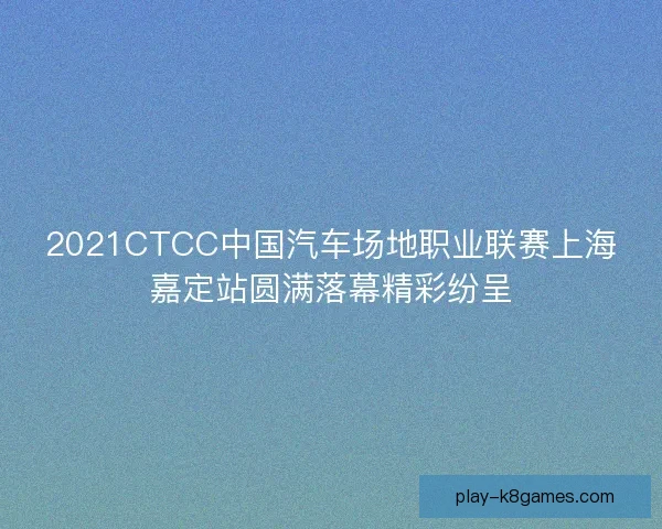 2021CTCC中国汽车场地职业联赛上海嘉定站圆满落幕精彩纷呈