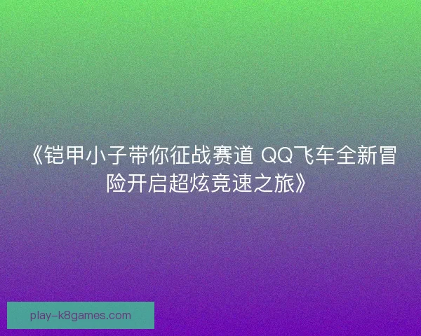 《铠甲小子带你征战赛道 QQ飞车全新冒险开启超炫竞速之旅》
