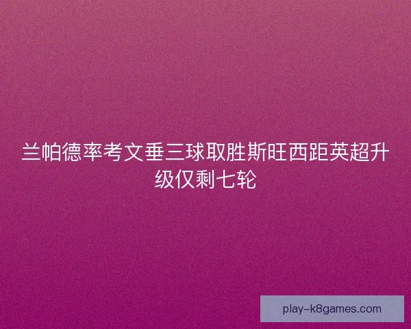 兰帕德率考文垂三球取胜斯旺西距英超升级仅剩七轮