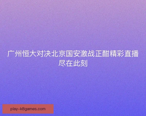 广州恒大对决北京国安激战正酣精彩直播尽在此刻