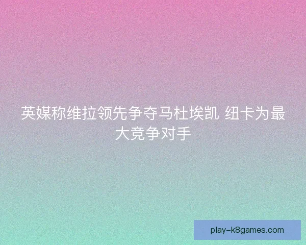 英媒称维拉领先争夺马杜埃凯 纽卡为最大竞争对手