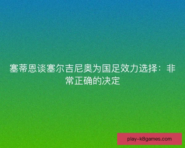 塞蒂恩谈塞尔吉尼奥为国足效力选择：非常正确的决定