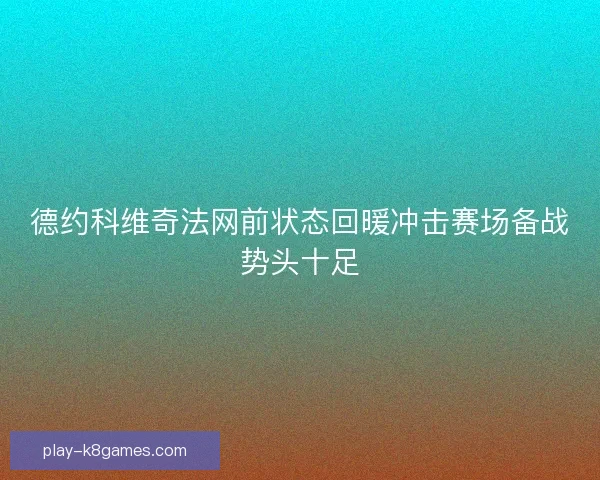 德约科维奇法网前状态回暖冲击赛场备战势头十足