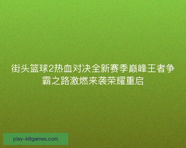 街头篮球2热血对决全新赛季巅峰王者争霸之路激燃来袭荣耀重启