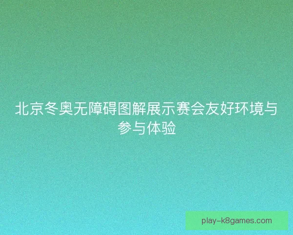 北京冬奥无障碍图解展示赛会友好环境与参与体验