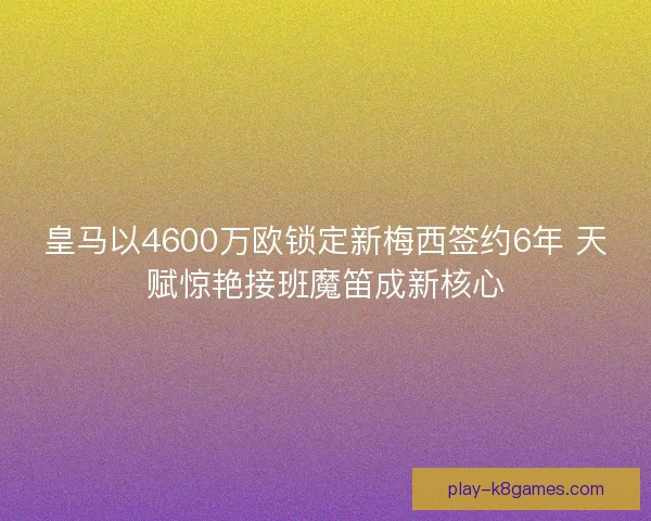 皇马以4600万欧锁定新梅西签约6年 天赋惊艳接班魔笛成新核心 皇马以4600万欧锁定新梅西签约6年 天赋惊艳接班魔笛成新核心