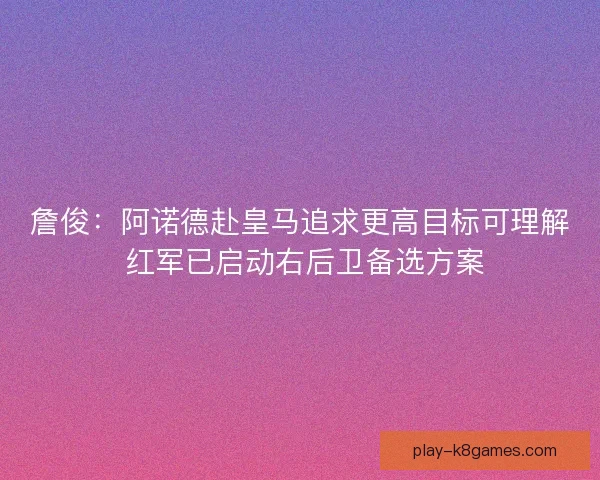 詹俊：阿诺德赴皇马追求更高目标可理解 红军已启动右后卫备选方案