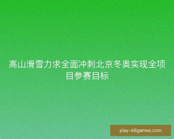 高山滑雪力求全面冲刺北京冬奥实现全项目参赛目标