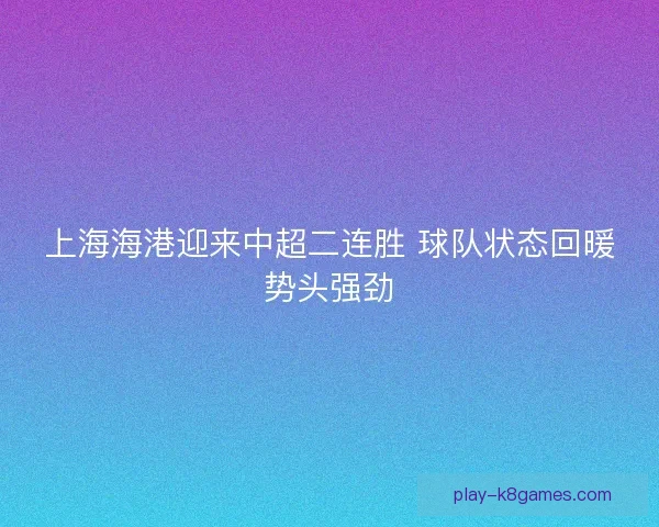 上海海港迎来中超二连胜 球队状态回暖势头强劲