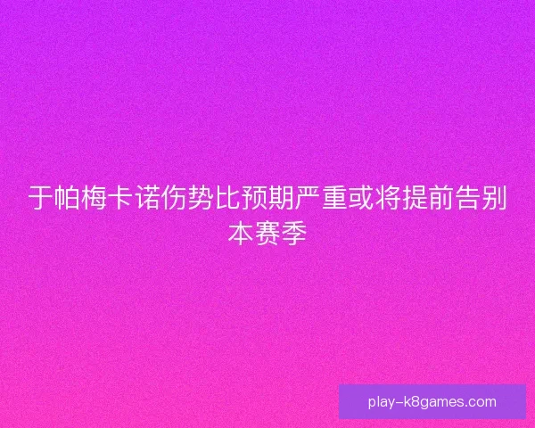 于帕梅卡诺伤势比预期严重或将提前告别本赛季 于帕梅卡诺伤势比预期严重或将提前告别本赛季