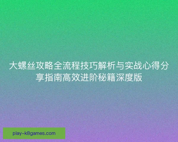 大螺丝攻略全流程技巧解析与实战心得分享指南高效进阶秘籍深度版 大螺丝攻略全流程技巧解析与实战心得分享指南高效进阶秘籍深度版