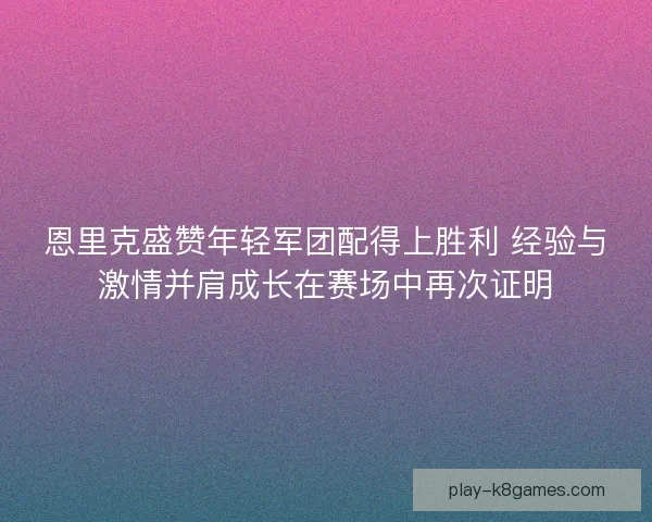 恩里克盛赞年轻军团配得上胜利 经验与激情并肩成长在赛场中再次证明