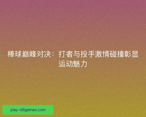 棒球巅峰对决：打者与投手激情碰撞彰显运动魅力