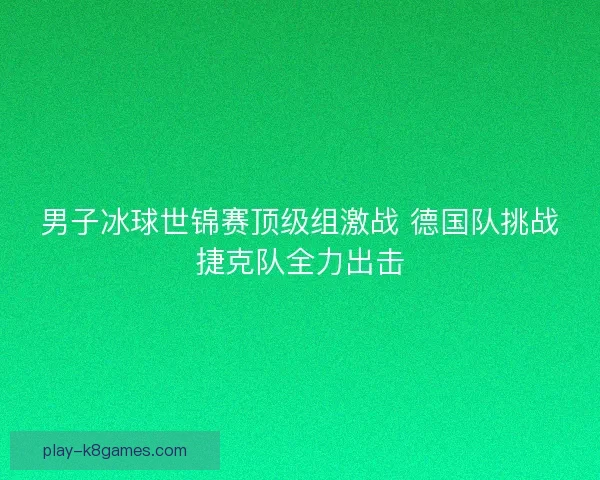 男子冰球世锦赛顶级组激战 德国队挑战捷克队全力出击 男子冰球世锦赛顶级组激战 德国队挑战捷克队全力出击