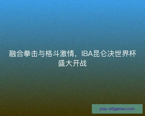 融合拳击与格斗激情，IBA昆仑决世界杯盛大开战