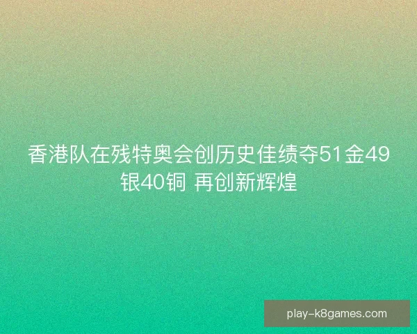 香港队在残特奥会创历史佳绩夺51金49银40铜 再创新辉煌 香港队在残特奥会创历史佳绩夺51金49银40铜 再创新辉煌