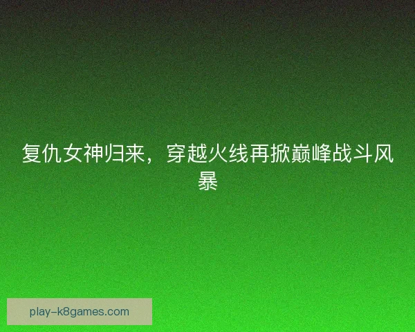 复仇女神归来,穿越火线再掀巅峰战斗风暴 复仇女神归来,穿越火线再掀巅峰战斗风暴