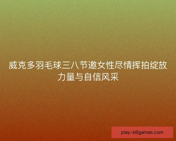 威克多羽毛球三八节邀女性尽情挥拍绽放力量与自信风采