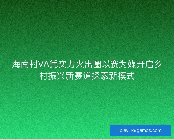 海南村VA凭实力火出圈以赛为媒开启乡村振兴新赛道探索新模式 海南村VA凭实力火出圈以赛为媒开启乡村振兴新赛道探索新模式