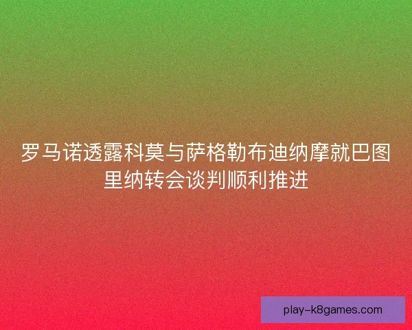 罗马诺透露科莫与萨格勒布迪纳摩就巴图里纳转会谈判顺利推进