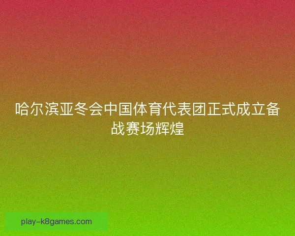 哈尔滨亚冬会中国体育代表团正式成立备战赛场辉煌