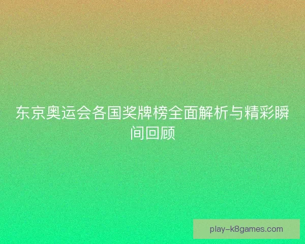 东京奥运会各国奖牌榜全面解析与精彩瞬间回顾