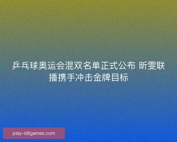 乒乓球奥运会混双名单正式公布 昕雯联播携手冲击金牌目标